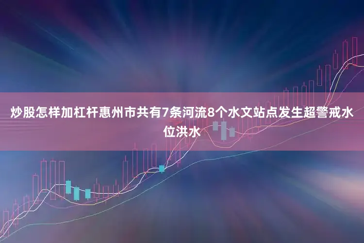 炒股怎样加杠杆惠州市共有7条河流8个水文站点发生超警戒水位洪水