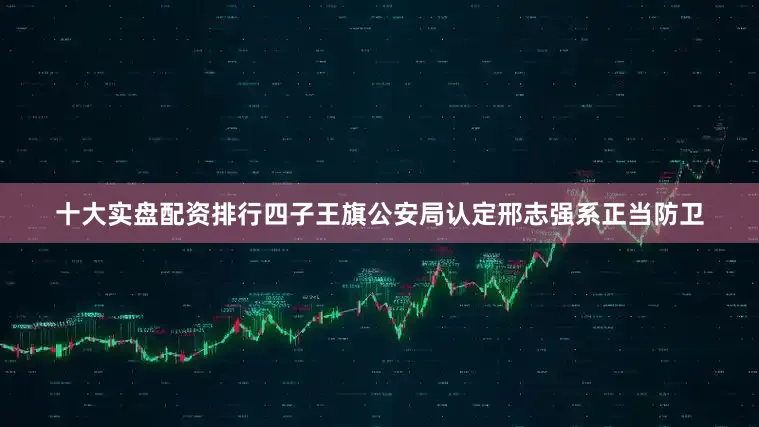 十大实盘配资排行四子王旗公安局认定邢志强系正当防卫