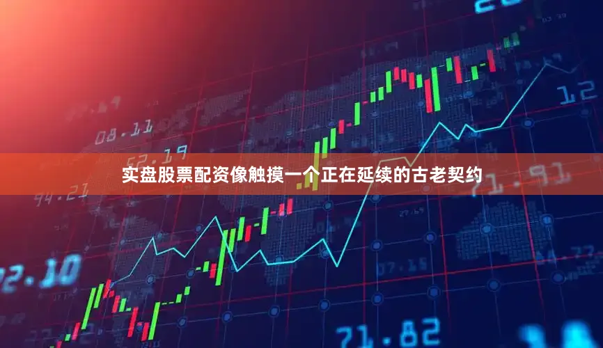 实盘股票配资像触摸一个正在延续的古老契约