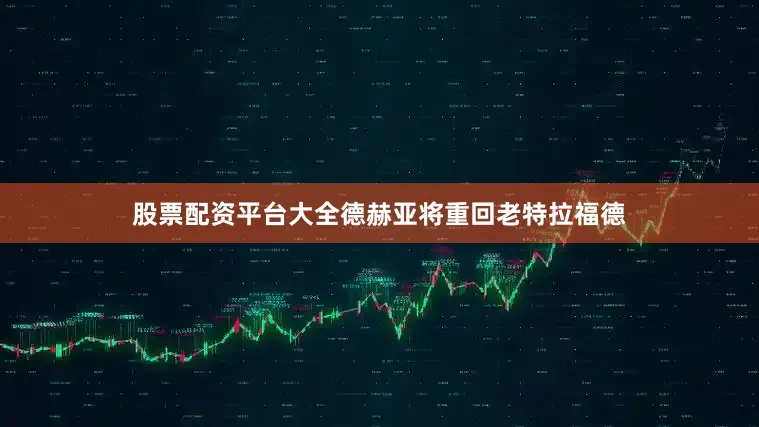 股票配资平台大全德赫亚将重回老特拉福德