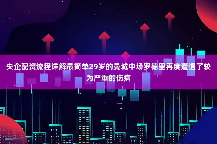 央企配资流程详解最简单29岁的曼城中场罗德里再度遭遇了较为严重的伤病