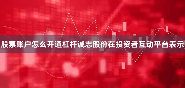 股票账户怎么开通杠杆诚志股份在投资者互动平台表示