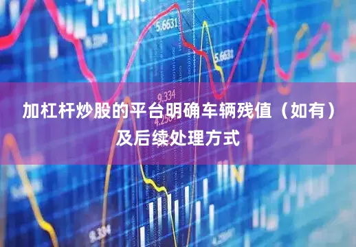 加杠杆炒股的平台明确车辆残值（如有）及后续处理方式