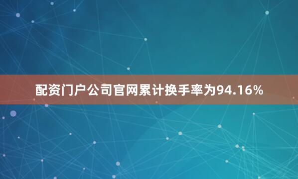 配资门户公司官网累计换手率为94.16%