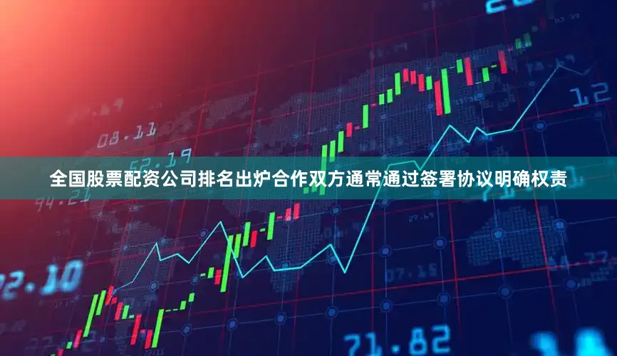 全国股票配资公司排名出炉合作双方通常通过签署协议明确权责
