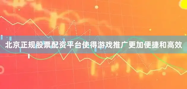 北京正规股票配资平台使得游戏推广更加便捷和高效