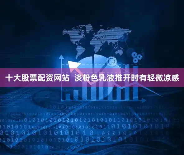 十大股票配资网站  淡粉色乳液推开时有轻微凉感