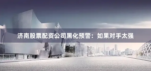 济南股票配资公司黑化预警：如果对手太强