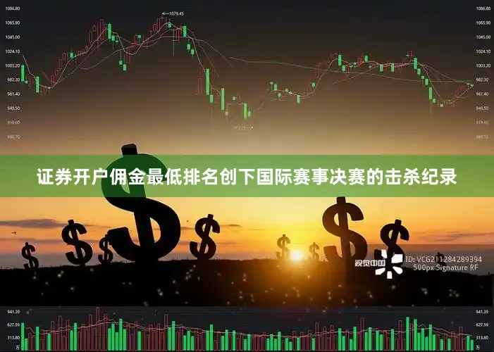 证券开户佣金最低排名创下国际赛事决赛的击杀纪录