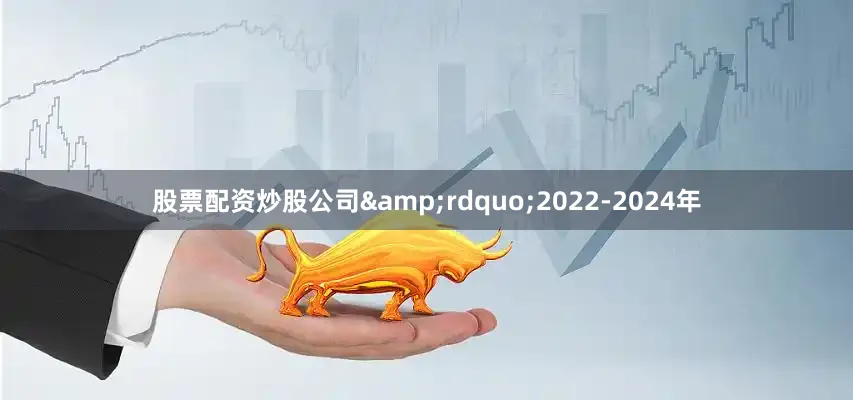 股票配资炒股公司&rdquo;2022-2024年