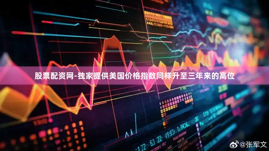 股票配资网-独家提供美国价格指数同样升至三年来的高位