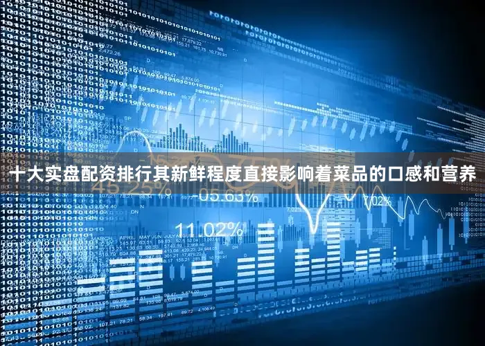 十大实盘配资排行其新鲜程度直接影响着菜品的口感和营养