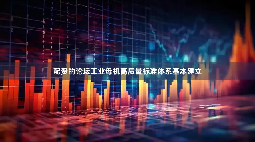 配资的论坛工业母机高质量标准体系基本建立