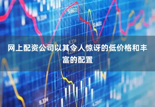 网上配资公司以其令人惊讶的低价格和丰富的配置