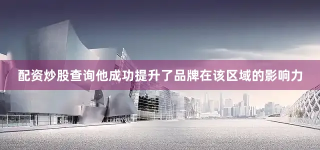 配资炒股查询他成功提升了品牌在该区域的影响力