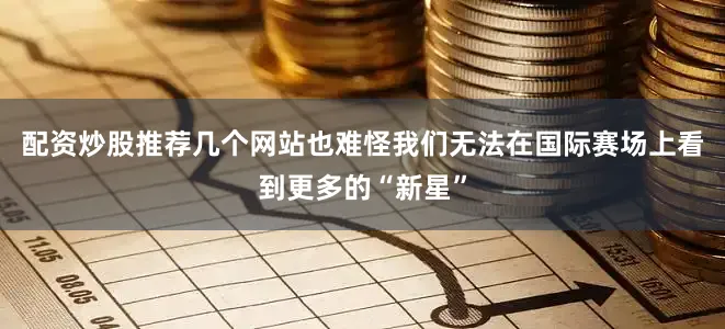 配资炒股推荐几个网站也难怪我们无法在国际赛场上看到更多的“新星”