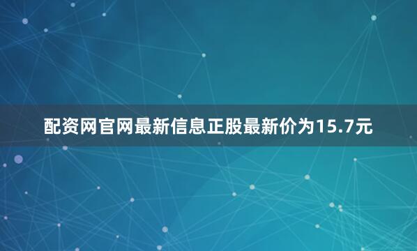 配资网官网最新信息正股最新价为15.7元