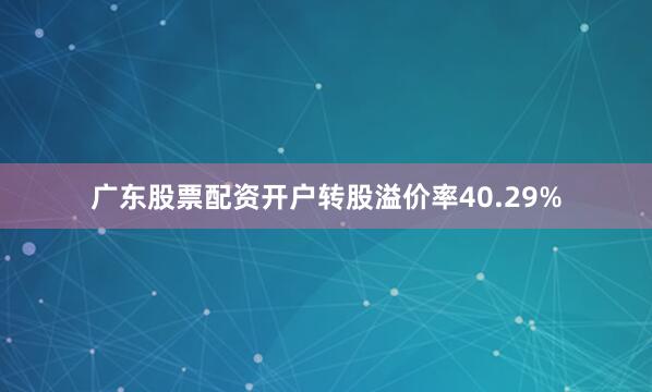 广东股票配资开户转股溢价率40.29%