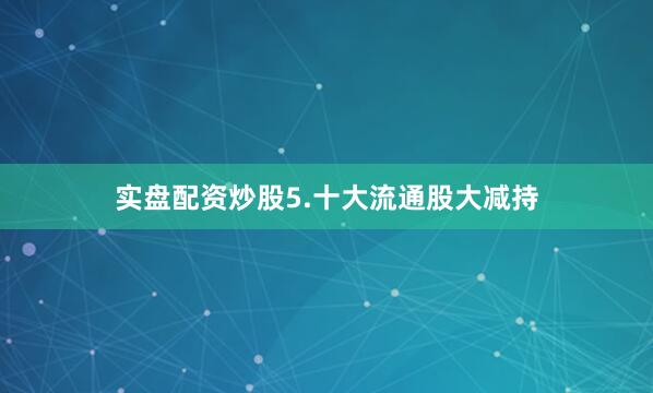 实盘配资炒股5.十大流通股大减持