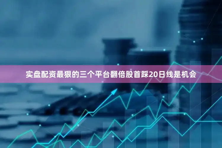 实盘配资最狠的三个平台翻倍股首踩20日线是机会