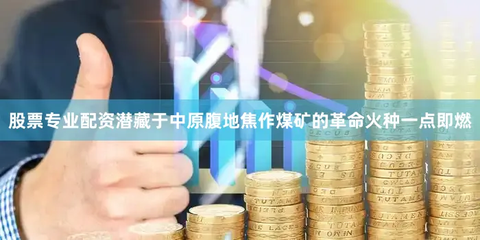 股票专业配资潜藏于中原腹地焦作煤矿的革命火种一点即燃