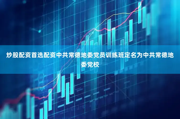 炒股配资首选配资中共常德地委党员训练班定名为中共常德地委党校