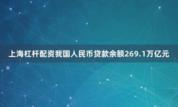 上海杠杆配资我国人民币贷款余额269.1万亿元