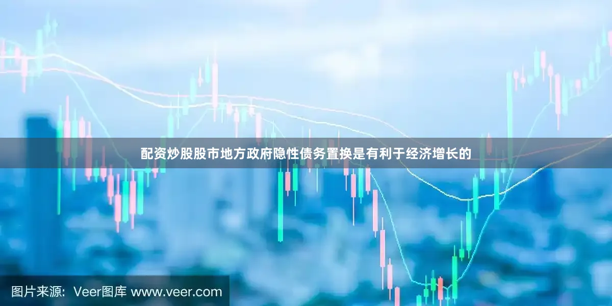 配资炒股股市地方政府隐性债务置换是有利于经济增长的
