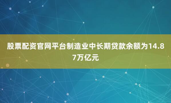 股票配资官网平台制造业中长期贷款余额为14.87万亿元