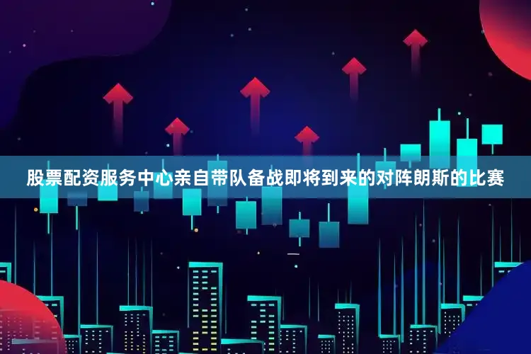 股票配资服务中心亲自带队备战即将到来的对阵朗斯的比赛