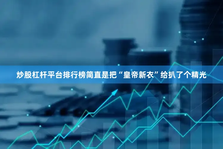 炒股杠杆平台排行榜简直是把“皇帝新衣”给扒了个精光