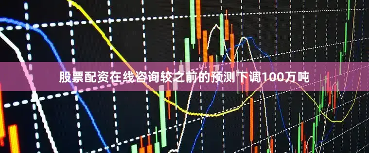 股票配资在线咨询较之前的预测下调100万吨