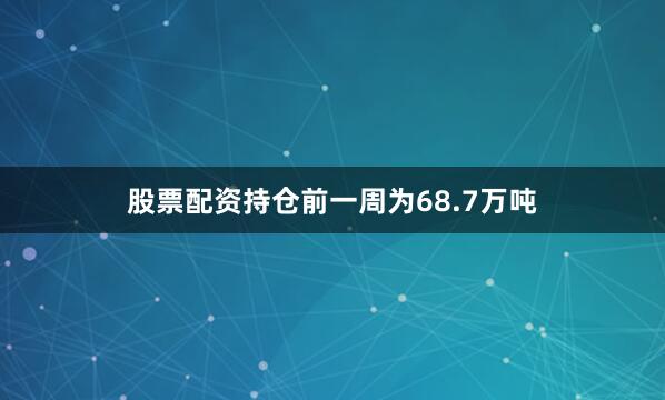 股票配资持仓前一周为68.7万吨