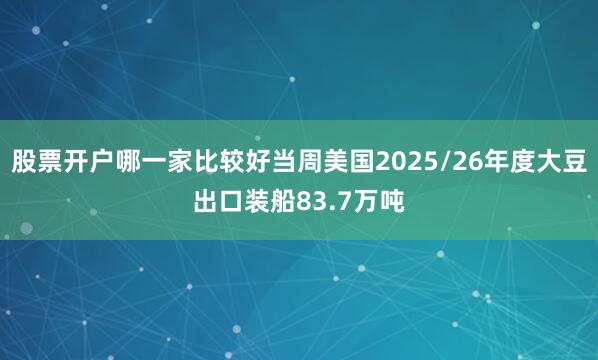 股票开户哪一家比较好当周美国2025/26年度大豆出口装船83.7万吨