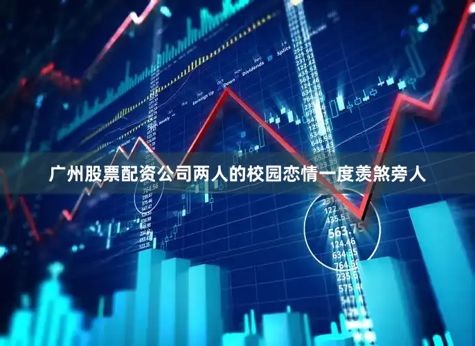 广州股票配资公司两人的校园恋情一度羡煞旁人