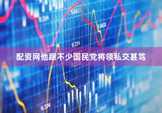 配资网他跟不少国民党将领私交甚笃