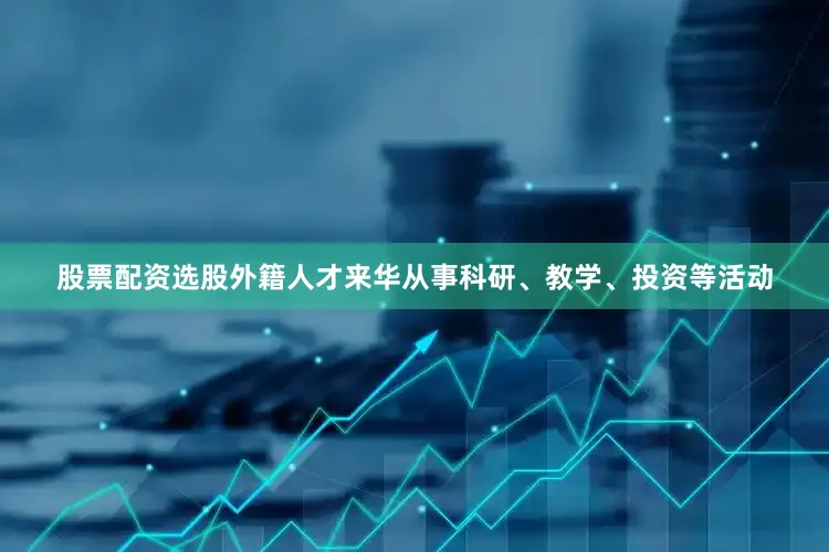 股票配资选股外籍人才来华从事科研、教学、投资等活动