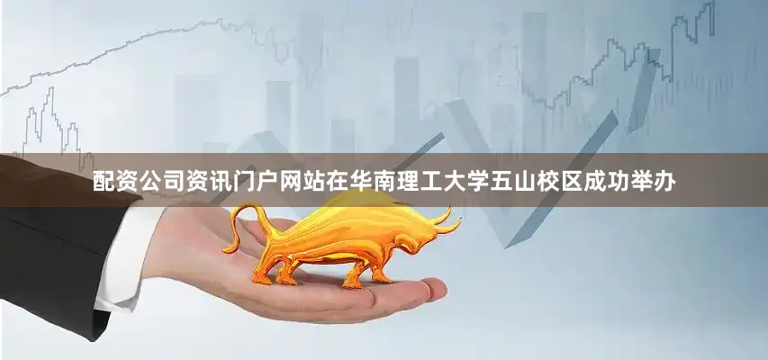 配资公司资讯门户网站在华南理工大学五山校区成功举办