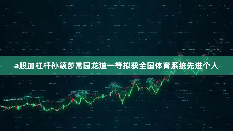 a股加杠杆孙颖莎常园龙道一等拟获全国体育系统先进个人