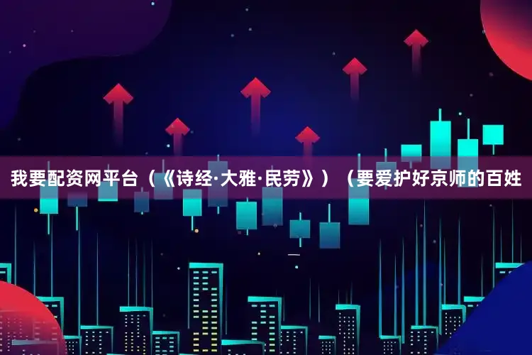我要配资网平台（《诗经·大雅·民劳》）（要爱护好京师的百姓