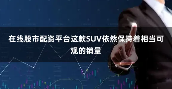 在线股市配资平台这款SUV依然保持着相当可观的销量