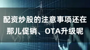 配资炒股的注意事项还在那儿促销、OTA升级呢