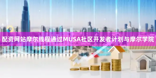 配资网站摩尔线程通过MUSA社区开发者计划与摩尔学院