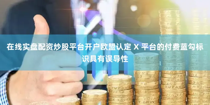 在线实盘配资炒股平台开户欧盟认定 X 平台的付费蓝勾标识具有误导性